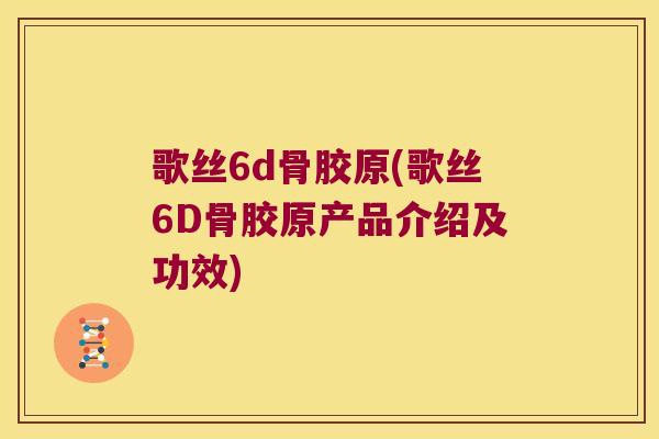 歌丝6d骨胶原(歌丝6D骨胶原产品介绍及功效)