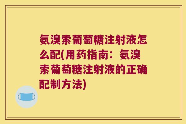 氨溴索葡萄糖注射液怎么配(用药指南：氨溴索葡萄糖注射液的正确配制方法)