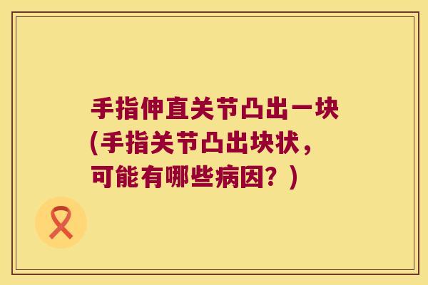 手指伸直关节凸出一块(手指关节凸出块状，可能有哪些因？)