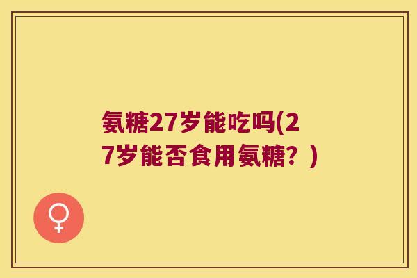 氨糖27岁能吃吗(27岁能否食用氨糖？)