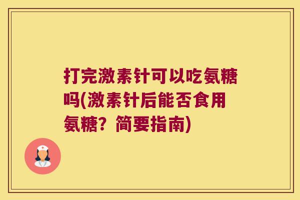 打完激素针可以吃氨糖吗(激素针后能否食用氨糖?简要指南) 打完激素针可以吃氨糖吗(激素针后能否食用氨糖?简要指南)