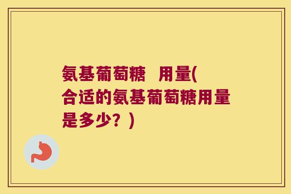 氨基葡萄糖  用量(合适的氨基葡萄糖用量是多少？)
