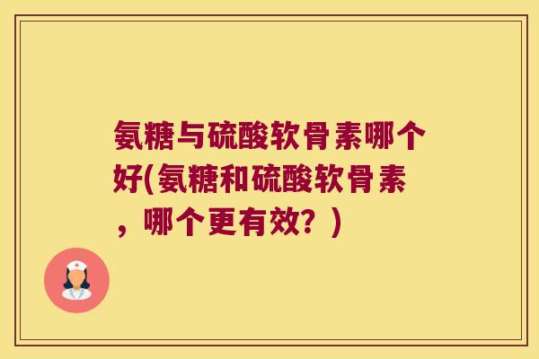 氨糖与硫酸软骨素哪个好(氨糖和硫酸软骨素,哪个更有效?) 氨糖与硫酸软骨素哪个好(氨糖和硫酸软骨素,哪个更有效?)
