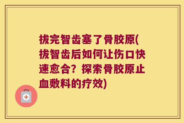 拔完智齿塞了骨胶原(拔智齿后如何让伤口快速愈合?探索骨胶原止敷料的疗效) 拔完智齿塞了骨胶原(拔智齿后如何让伤口快速愈合?探索骨胶原止敷料的疗效)
