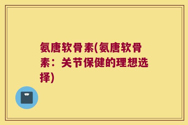 氨唐软骨素(氨唐软骨素:关节保健的理想选择) 氨唐软骨素(氨唐软骨素:关节保健的理想选择)