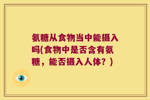 氨糖从食物当中能摄入吗(食物中是否含有氨糖，能否摄入人体？)