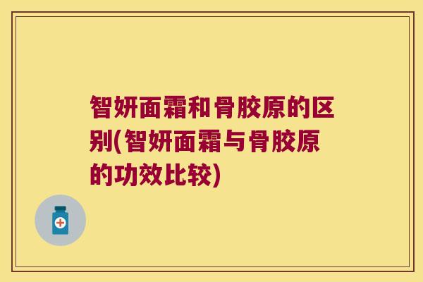 智妍面霜和骨胶原的区别(智妍面霜与骨胶原的功效比较) 智妍面霜和骨胶原的区别(智妍面霜与骨胶原的功效比较)