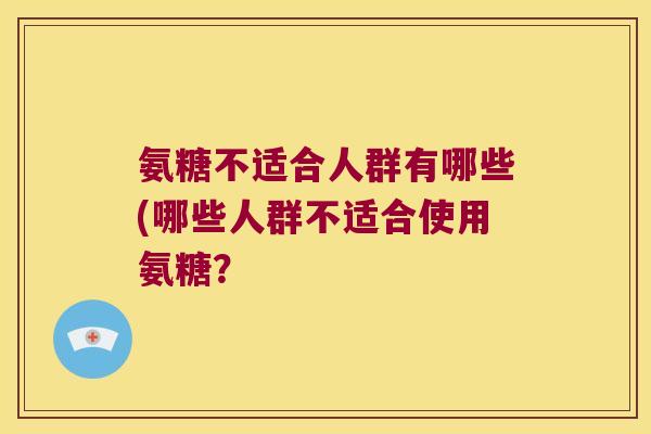 氨糖不适合人群有哪些(哪些人群不适合使用氨糖? 氨糖不适合人群有哪些(哪些人群不适合使用氨糖?