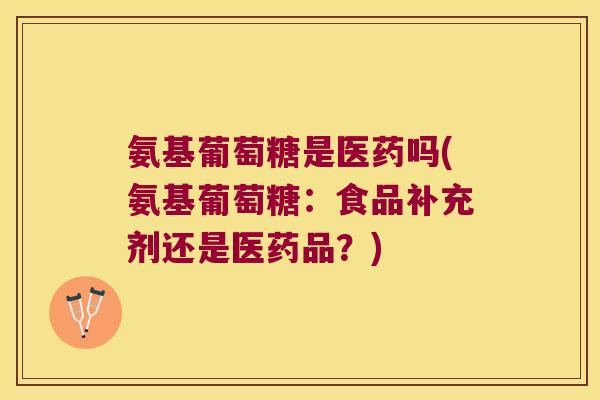 氨基葡萄糖是医药吗(氨基葡萄糖：食品补充剂还是医药品？)