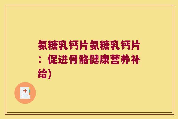 氨糖乳钙片氨糖乳钙片:促进骨骼健康营养补给) 氨糖乳钙片氨糖乳钙片:促进骨骼健康营养补给)