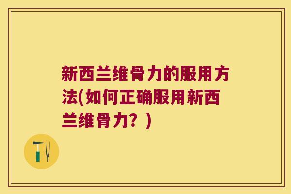 新西兰维骨力的服用方法(如何正确服用新西兰维骨力?) 新西兰维骨力的服用方法(如何正确服用新西兰维骨力?)