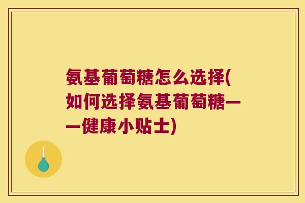 氨基葡萄糖怎么选择(如何选择氨基葡萄糖——健康小贴士)