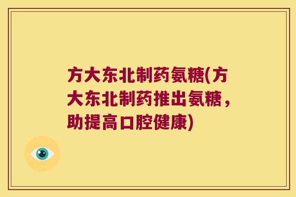 方大东北制药氨糖(方大东北制药推出氨糖，助提高口腔健康)