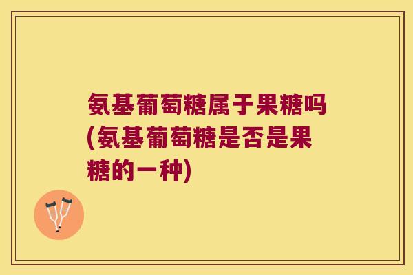 氨基葡萄糖属于果糖吗(氨基葡萄糖是否是果糖的一种) 氨基葡萄糖属于果糖吗(氨基葡萄糖是否是果糖的一种)