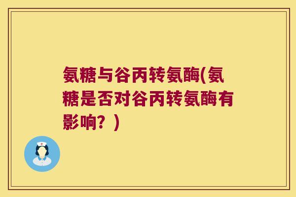 氨糖与谷丙转氨酶(氨糖是否对谷丙转氨酶有影响?) 氨糖与谷丙转氨酶(氨糖是否对谷丙转氨酶有影响?)