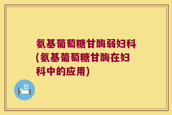 氨基葡萄糖甘酶弱(氨基葡萄糖甘酶在中的应用) 氨基葡萄糖甘酶弱(氨基葡萄糖甘酶在中的应用)