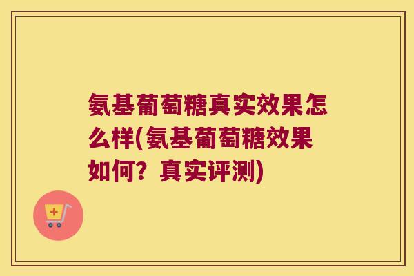 氨基葡萄糖真实效果怎么样(氨基葡萄糖效果如何？真实评测)