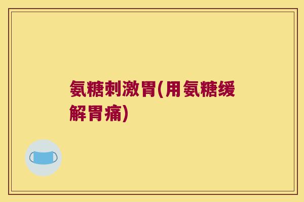 氨糖刺激胃(用氨糖缓解胃痛) 氨糖刺激胃(用氨糖缓解胃痛)