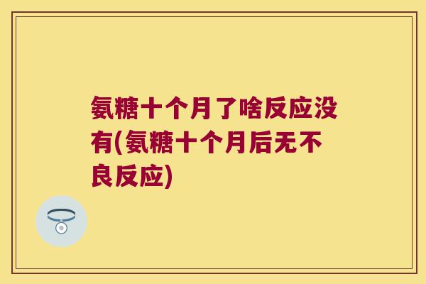 氨糖十个月了啥反应没有(氨糖十个月后无不良反应) 氨糖十个月了啥反应没有(氨糖十个月后无不良反应)