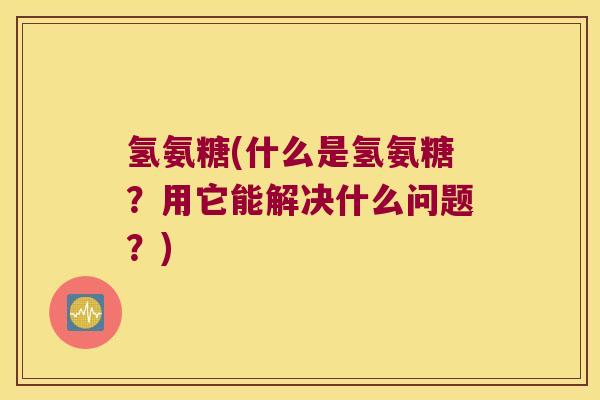 氢氨糖(什么是氢氨糖?用它能解决什么问题?) 氢氨糖(什么是氢氨糖?用它能解决什么问题?)