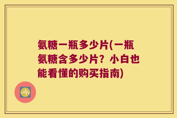 氨糖一瓶多少片(一瓶氨糖含多少片?小白也能看懂的购买指南) 氨糖一瓶多少片(一瓶氨糖含多少片?小白也能看懂的购买指南)