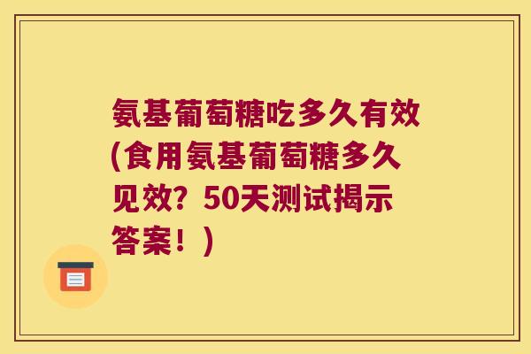 氨基葡萄糖吃多久有效(食用氨基葡萄糖多久见效?50天测试揭示答案!) 氨基葡萄糖吃多久有效(食用氨基葡萄糖多久见效?50天测试揭示答案!)
