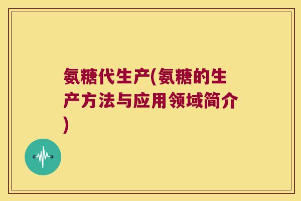 氨糖代生产(氨糖的生产方法与应用领域简介)