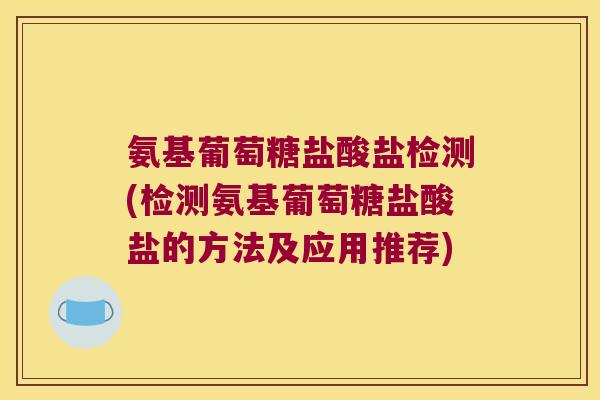 氨基葡萄糖盐酸盐检测(检测氨基葡萄糖盐酸盐的方法及应用推荐)