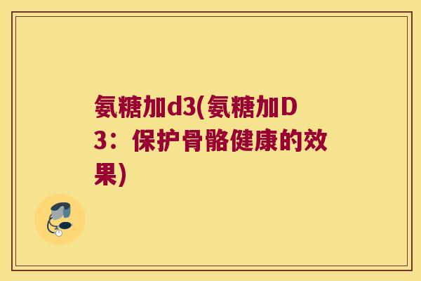 氨糖加d3(氨糖加D3：保护骨骼健康的效果)