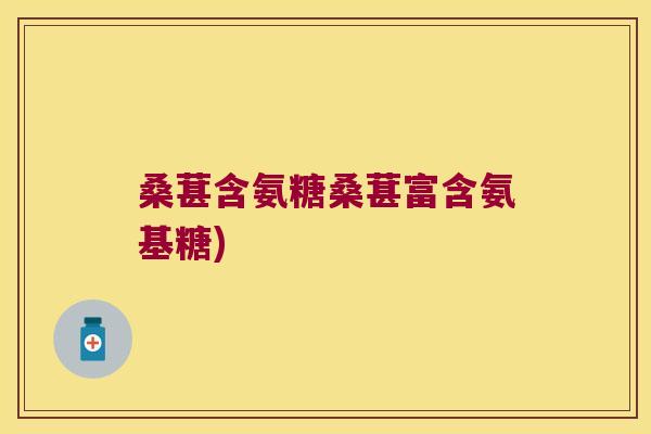桑葚含氨糖桑葚富含氨基糖) 桑葚含氨糖桑葚富含氨基糖)