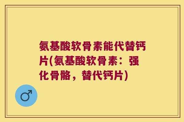 氨基酸软骨素能代替钙片(氨基酸软骨素:强化骨骼,替代钙片) 氨基酸软骨素能代替钙片(氨基酸软骨素:强化骨骼,替代钙片)