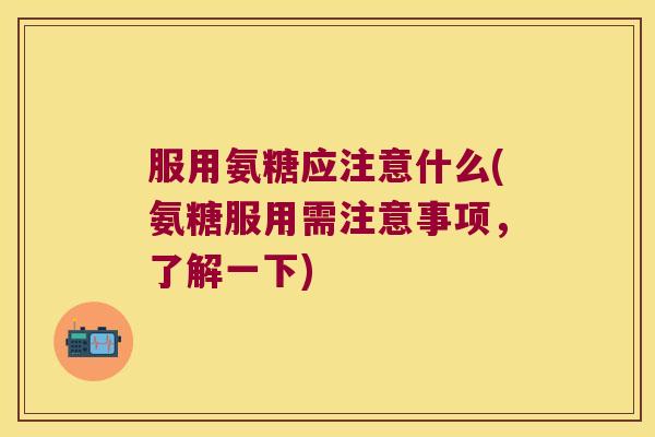 服用氨糖应注意什么(氨糖服用需注意事项,了解一下) 服用氨糖应注意什么(氨糖服用需注意事项,了解一下)