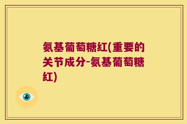 氨基葡萄糖红(重要的关节成分-氨基葡萄糖红) 氨基葡萄糖红(重要的关节成分-氨基葡萄糖红)