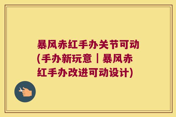 暴风赤红手办关节可动(手办新玩意|暴风赤红手办改进可动设计) 暴风赤红手办关节可动(手办新玩意|暴风赤红手办改进可动设计)