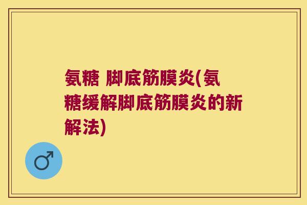 氨糖 脚底筋膜炎(氨糖缓解脚底筋膜炎的新解法) 氨糖 脚底筋膜炎(氨糖缓解脚底筋膜炎的新解法)