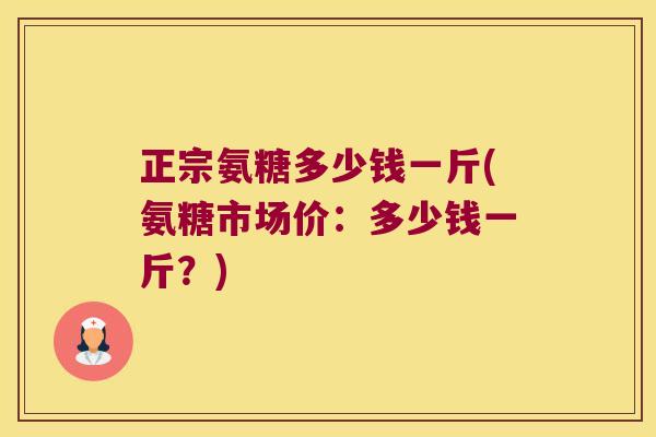 正宗氨糖多少钱一斤(氨糖市场价：多少钱一斤？)