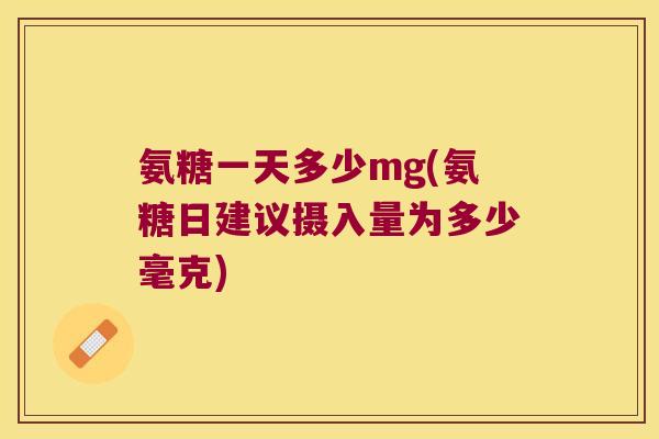氨糖一天多少mg(氨糖日建议摄入量为多少毫克)