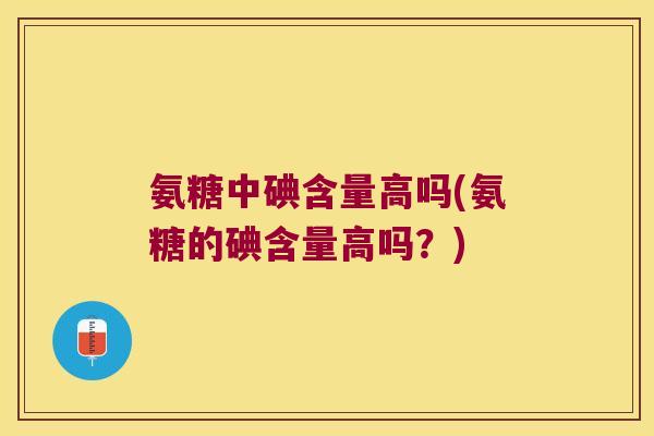 氨糖中碘含量高吗(氨糖的碘含量高吗?) 氨糖中碘含量高吗(氨糖的碘含量高吗?)