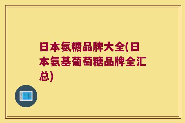 日本氨糖品牌大全(日本氨基葡萄糖品牌全汇总) 日本氨糖品牌大全(日本氨基葡萄糖品牌全汇总)