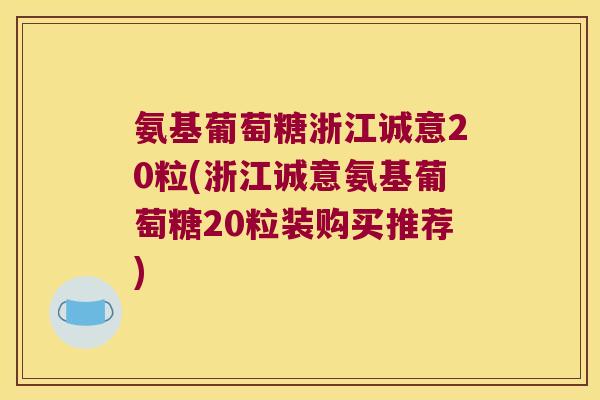 氨基葡萄糖浙江诚意20粒(浙江诚意氨基葡萄糖20粒装购买推荐) 氨基葡萄糖浙江诚意20粒(浙江诚意氨基葡萄糖20粒装购买推荐)