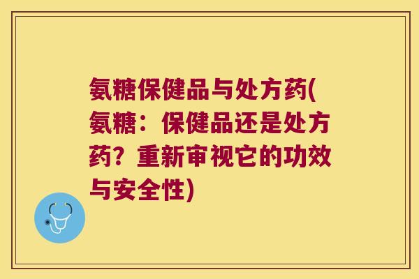 氨糖保健品与处方药(氨糖:保健品还是处方药?重新审视它的功效与安全性) 氨糖保健品与处方药(氨糖:保健品还是处方药?重新审视它的功效与安全性)