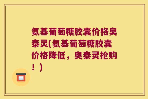 氨基葡萄糖胶囊价格奥泰灵(氨基葡萄糖胶囊价格降低,奥泰灵抢购!) 氨基葡萄糖胶囊价格奥泰灵(氨基葡萄糖胶囊价格降低,奥泰灵抢购!)