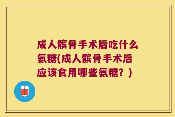 成人髌骨手术后吃什么氨糖(成人髌骨手术后应该食用哪些氨糖?) 成人髌骨手术后吃什么氨糖(成人髌骨手术后应该食用哪些氨糖?)
