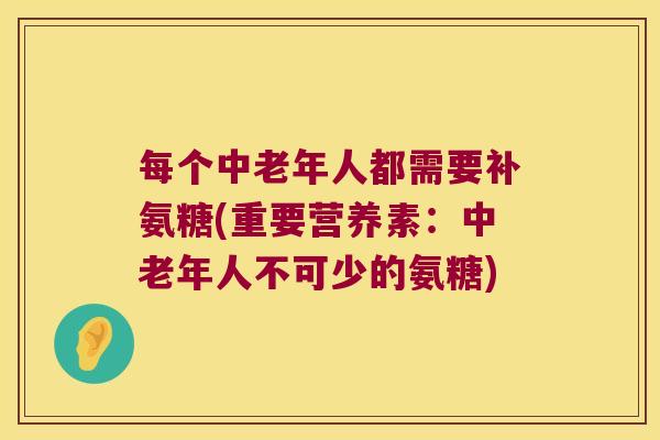 每个中老年人都需要补氨糖(重要营养素:中老年人不可少的氨糖) 每个中老年人都需要补氨糖(重要营养素:中老年人不可少的氨糖)