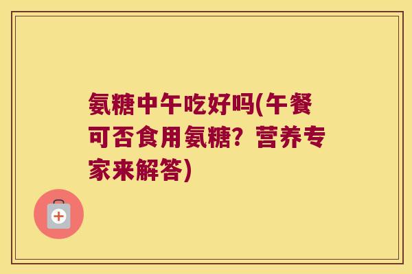氨糖中午吃好吗(午餐可否食用氨糖？营养专家来解答)