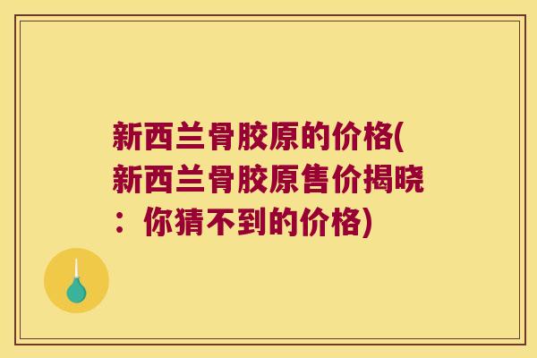 新西兰骨胶原的价格(新西兰骨胶原售价揭晓：你猜不到的价格)