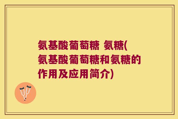 氨基酸葡萄糖 氨糖(氨基酸葡萄糖和氨糖的作用及应用简介) 氨基酸葡萄糖 氨糖(氨基酸葡萄糖和氨糖的作用及应用简介)
