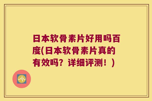 日本软骨素片好用吗百度(日本软骨素片真的有效吗？详细评测！)