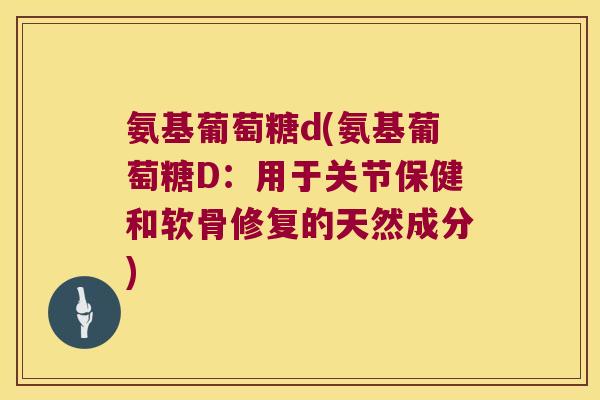 氨基葡萄糖d(氨基葡萄糖D:用于关节保健和软骨修复的天然成分) 氨基葡萄糖d(氨基葡萄糖D:用于关节保健和软骨修复的天然成分)