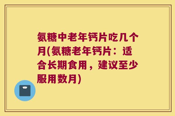 氨糖中老年钙片吃几个月(氨糖老年钙片:适合长期食用,建议至少服用数月) 氨糖中老年钙片吃几个月(氨糖老年钙片:适合长期食用,建议至少服用数月)